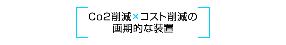 Co2削減×コスト削減の画期的な装置