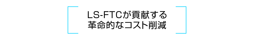 LS-FTCが貢献する革命的なコスト削減